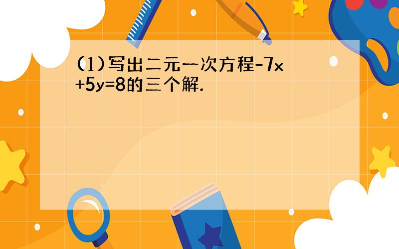 (1)写出二元一次方程-7x+5y=8的三个解.