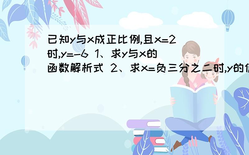 已知y与x成正比例,且x=2时,y=-6 1、求y与x的函数解析式 2、求x=负三分之二时,y的值 3、求x为何值 y=