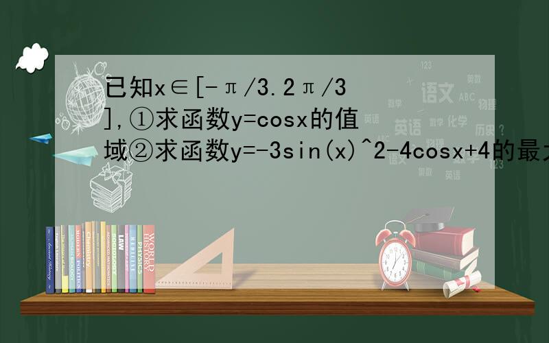 已知x∈[-π/3.2π/3],①求函数y=cosx的值域②求函数y=-3sin(x)^2-4cosx+4的最大值和最小