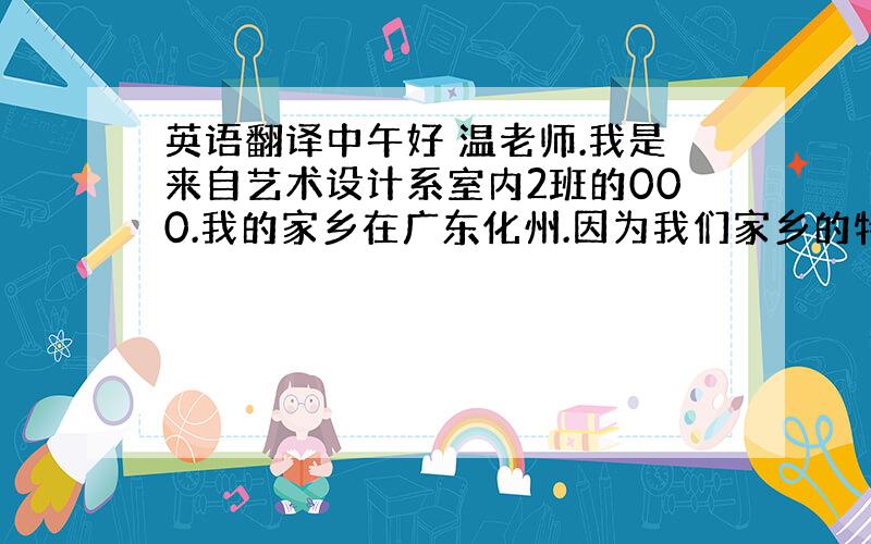 英语翻译中午好 温老师.我是来自艺术设计系室内2班的000.我的家乡在广东化州.因为我们家乡的特产是水果 所以我也是吃水