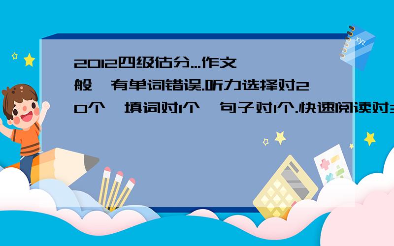 2012四级估分...作文一般,有单词错误.听力选择对20个,填词对1个,句子对1个.快速阅读对3...