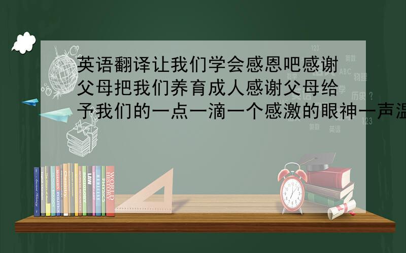 英语翻译让我们学会感恩吧感谢父母把我们养育成人感谢父母给予我们的一点一滴一个感激的眼神一声温馨的问候,一次真诚的交流,一