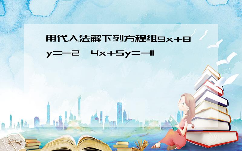 用代入法解下列方程组9x+8y=-2,4x+5y=-11