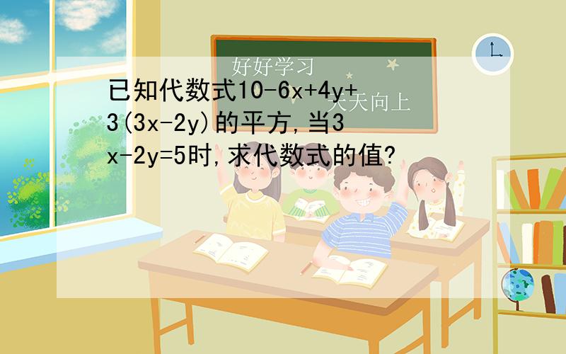 已知代数式10-6x+4y+3(3x-2y)的平方,当3x-2y=5时,求代数式的值?