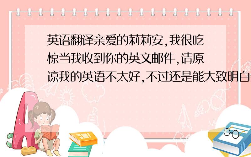 英语翻译亲爱的莉莉安,我很吃惊当我收到你的英文邮件,请原谅我的英语不太好,不过还是能大致明白你所表达的意思,只是有个小小