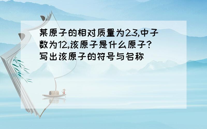 某原子的相对质量为23,中子数为12,该原子是什么原子?写出该原子的符号与名称