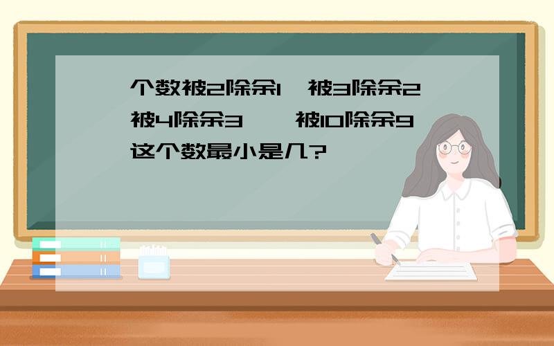 一个数被2除余1,被3除余2,被4除余3,…被10除余9,这个数最小是几?