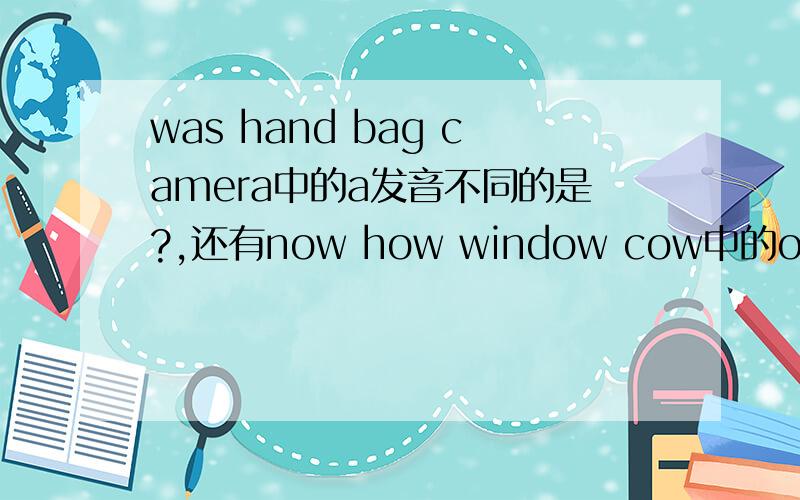 was hand bag camera中的a发音不同的是?,还有now how window cow中的ow发音不同的?