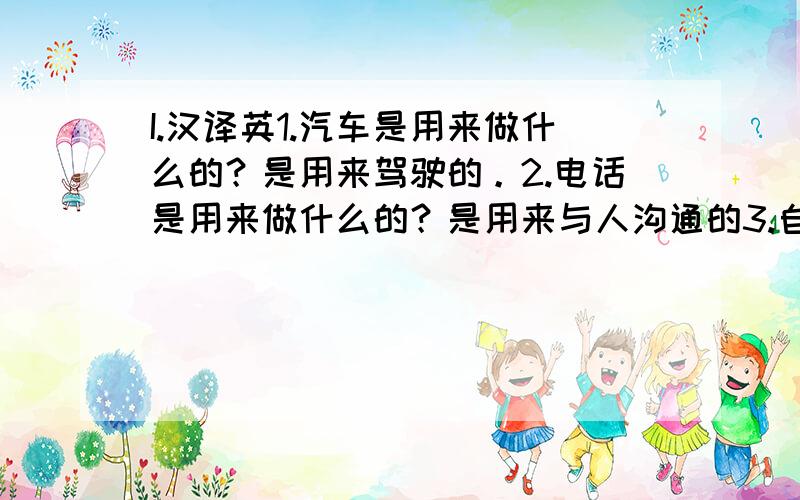 I.汉译英1.汽车是用来做什么的？是用来驾驶的。2.电话是用来做什么的？是用来与人沟通的3.自行车是用来干什么的？是用来