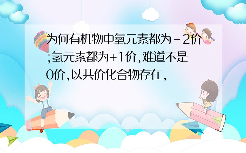 为何有机物中氧元素都为-2价,氢元素都为+1价,难道不是0价,以共价化合物存在,