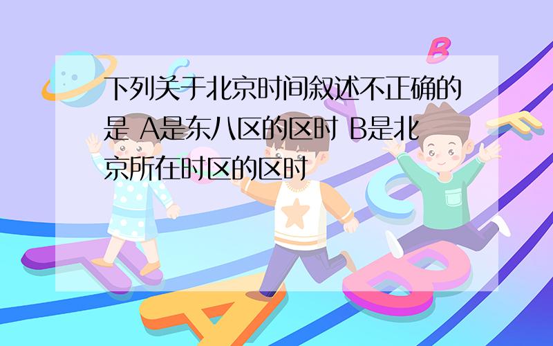 下列关于北京时间叙述不正确的是 A是东八区的区时 B是北京所在时区的区时