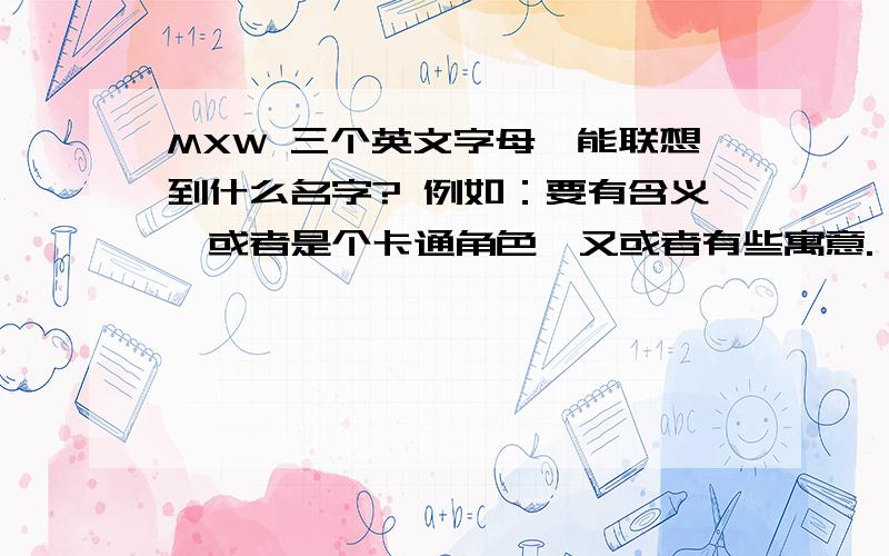 MXW 三个英文字母,能联想到什么名字? 例如：要有含义,或者是个卡通角色,又或者有些寓意.