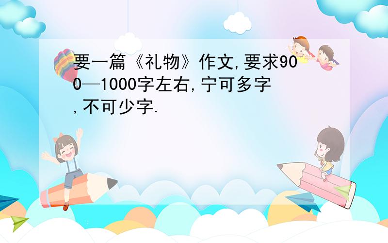 要一篇《礼物》作文,要求900—1000字左右,宁可多字,不可少字.