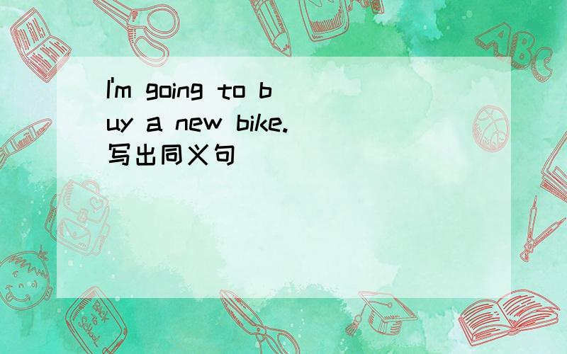 I'm going to buy a new bike.写出同义句