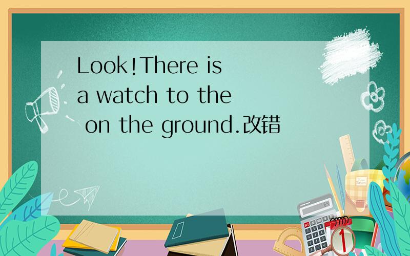 Look!There is a watch to the on the ground.改错