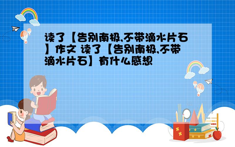 读了【告别南极,不带滴水片石】作文 读了【告别南极,不带滴水片石】有什么感想