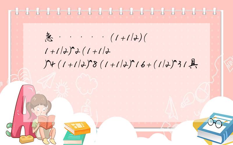 急·····（1+1/2）（1+1/2)^2（1+1/2）^4（1+1/2）^8（1+1/2）^16+（1/2）^31具