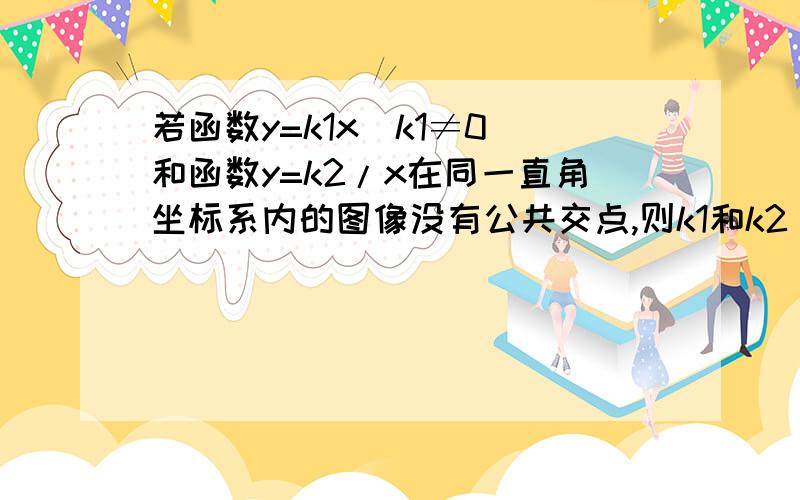 若函数y=k1x(k1≠0)和函数y=k2/x在同一直角坐标系内的图像没有公共交点,则k1和k2( )