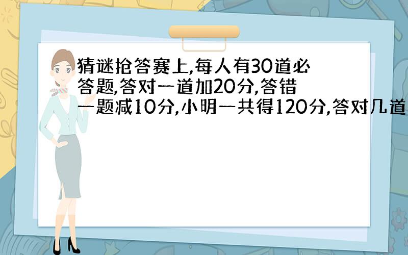 猜谜抢答赛上,每人有30道必答题,答对一道加20分,答错一题减10分,小明一共得120分,答对几道题,答错几道题?