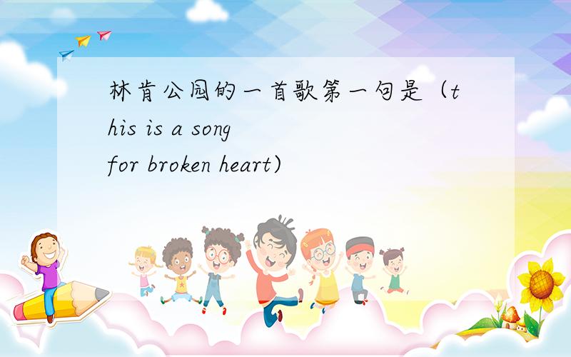 林肯公园的一首歌第一句是（this is a song for broken heart)