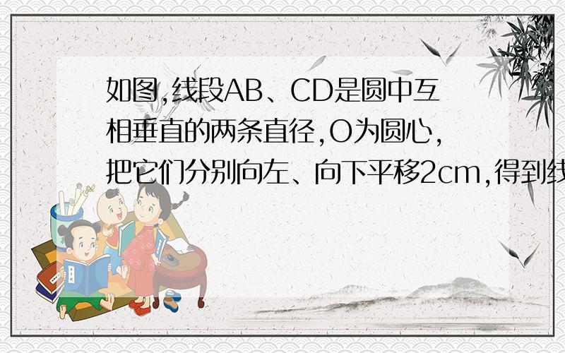 如图,线段AB、CD是圆中互相垂直的两条直径,O为圆心,把它们分别向左、向下平移2cm,得到线段