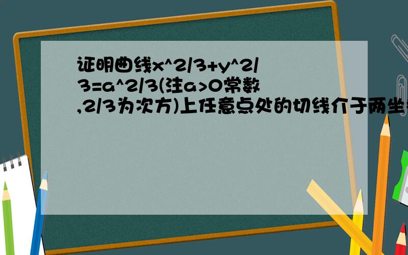 证明曲线x^2/3+y^2/3=a^2/3(注a>0常数,2/3为次方)上任意点处的切线介于两坐标轴之间的线段长为定长