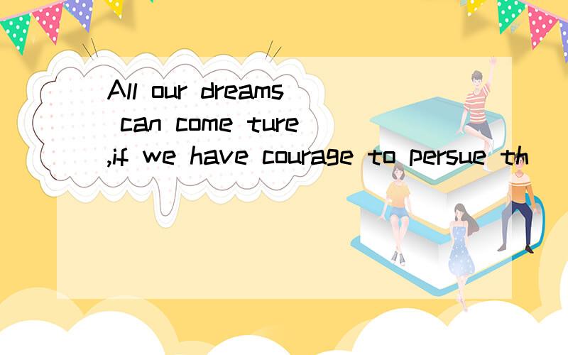 All our dreams can come ture,if we have courage to persue th