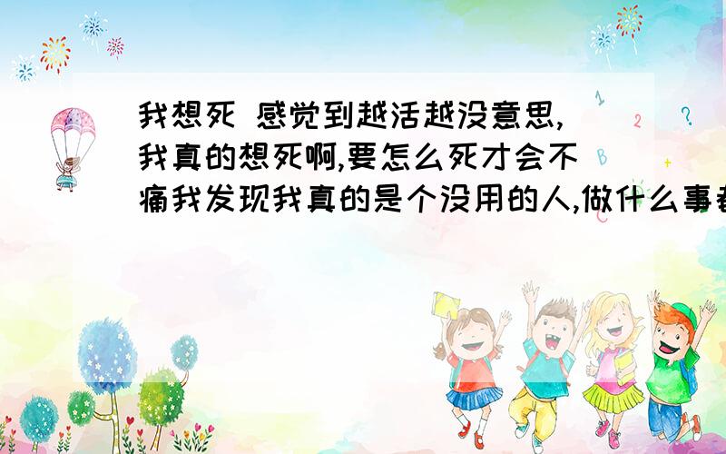 我想死 感觉到越活越没意思,我真的想死啊,要怎么死才会不痛我发现我真的是个没用的人,做什么事都是失败,做什么事都不能坚持