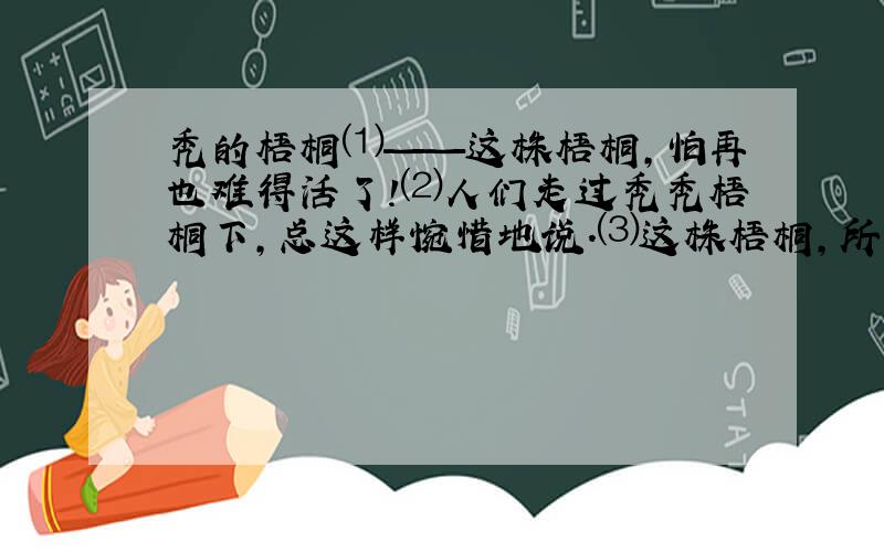 秃的梧桐⑴——这株梧桐,怕再也难得活了!⑵人们走过秃秃梧桐下,总这样惋惜地说.⑶这株梧桐,所生的地点,真有点奇怪,我们所