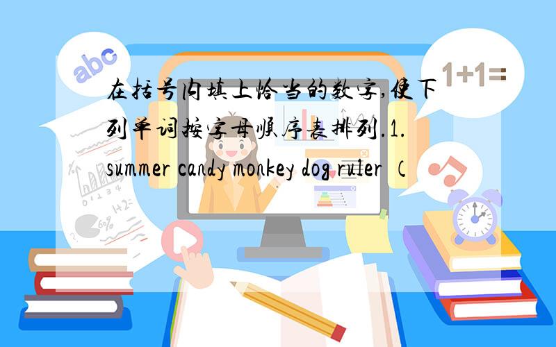 在括号内填上恰当的数字,使下列单词按字母顺序表排列.1.summer candy monkey dog ruler （