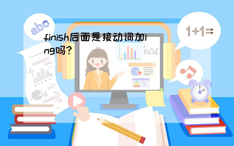 finish后面是接动词加ing吗?