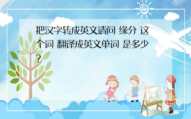 把汉字转成英文请问 缘分 这个词 翻译成英文单词 是多少?