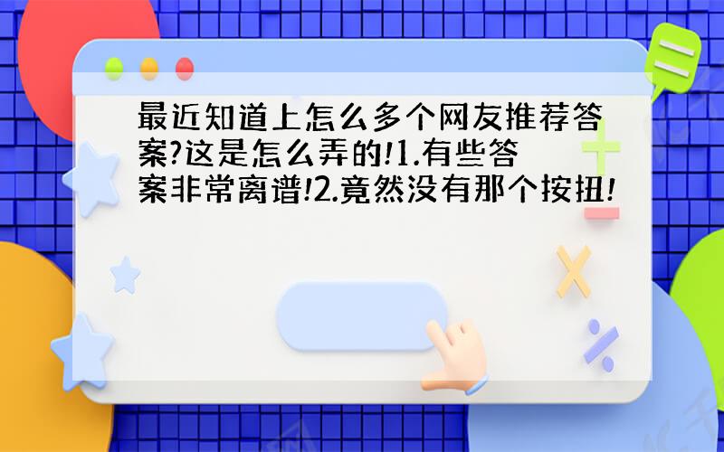 最近知道上怎么多个网友推荐答案?这是怎么弄的!1.有些答案非常离谱!2.竟然没有那个按扭!