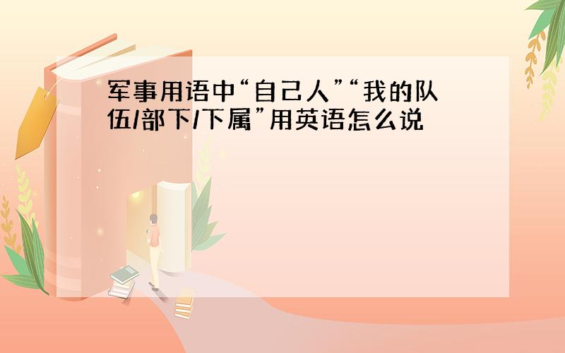 军事用语中“自己人”“我的队伍/部下/下属”用英语怎么说