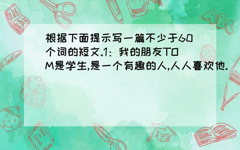 根据下面提示写一篇不少于60个词的短文.1：我的朋友TOM是学生,是一个有趣的人,人人喜欢他.