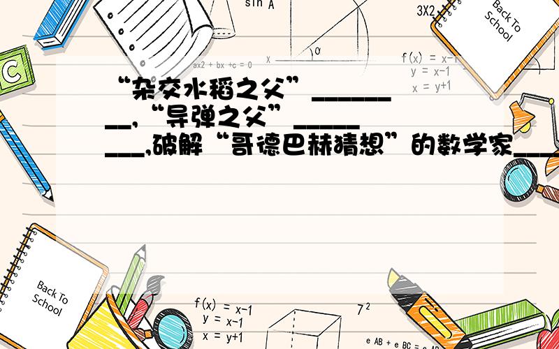 “杂交水稻之父”________,“导弹之父”________,破解“哥德巴赫猜想”的数学家_________,还有__