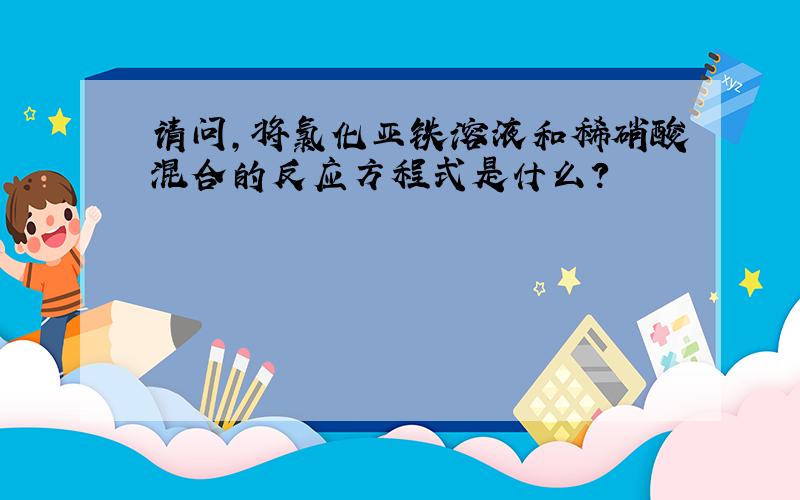 请问,将氯化亚铁溶液和稀硝酸混合的反应方程式是什么?