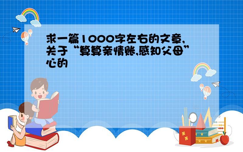 求一篇1000字左右的文章,关于“算算亲情账,感知父母”心的