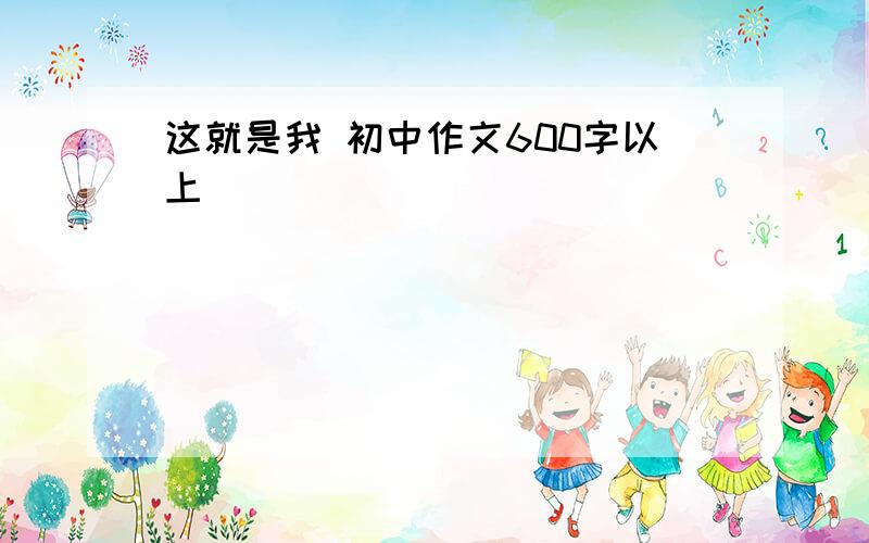 这就是我 初中作文600字以上