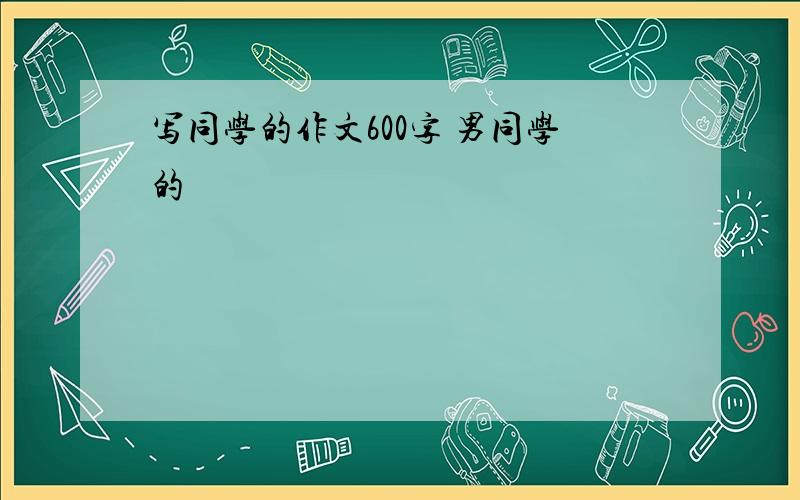 写同学的作文600字 男同学的