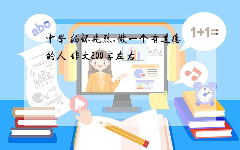 中学 缅怀先烈,做一个有道德的人 作文200字左右