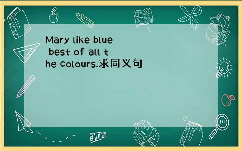 Mary like blue best of all the colours.求同义句