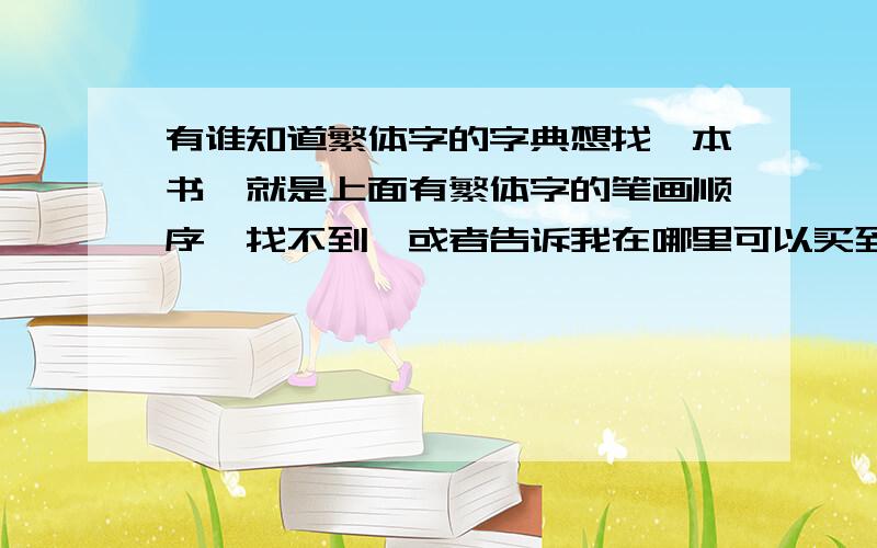 有谁知道繁体字的字典想找一本书,就是上面有繁体字的笔画顺序,找不到,或者告诉我在哪里可以买到