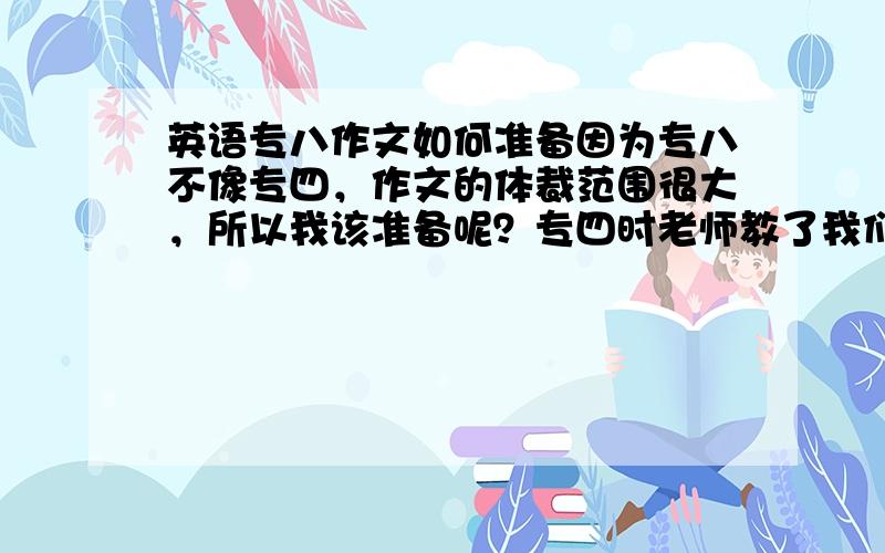 英语专八作文如何准备因为专八不像专四，作文的体裁范围很大，所以我该准备呢？专四时老师教了我们议论文的格式，感觉挺有用，那