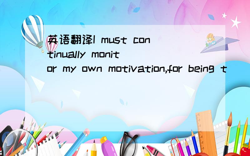 英语翻译I must continually monitor my own motivation,for being t