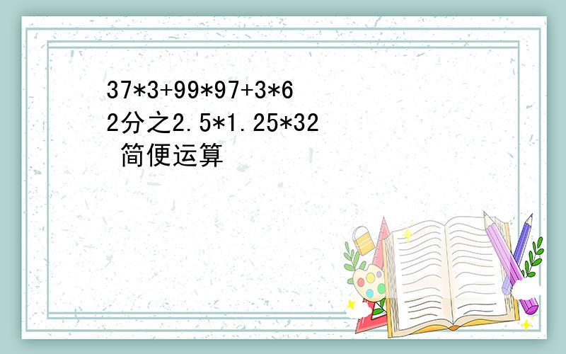 37*3+99*97+3*62分之2.5*1.25*32 简便运算