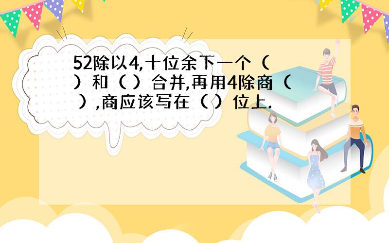 52除以4,十位余下一个（ ）和（ ）合并,再用4除商（ ）,商应该写在（ ）位上.