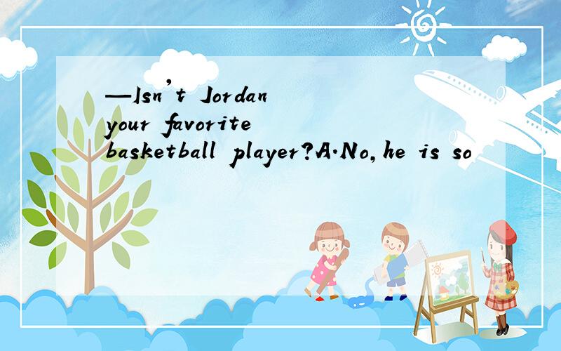 —Isn't Jordan your favorite basketball player?A.No,he is so