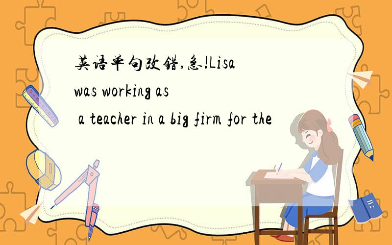 英语单句改错,急!Lisa was working as a teacher in a big firm for the