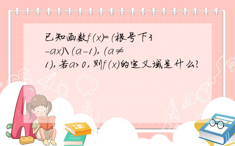 已知函数f（x）=（根号下3-ax）\（a-1）,（a≠1）,若a＞0,则f（x）的定义域是什么?